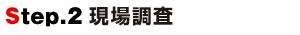 Step.2現場調査 Step.2現場調査